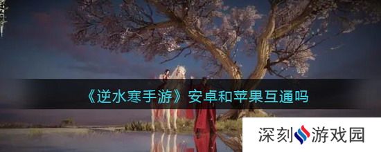 逆水寒手游安卓和苹果互通吗 逆水寒手游安卓和苹果互通介绍